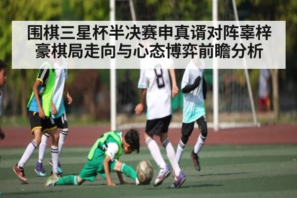 围棋三星杯半决赛申真谞对阵辜梓豪棋局走向与心态博弈前瞻分析