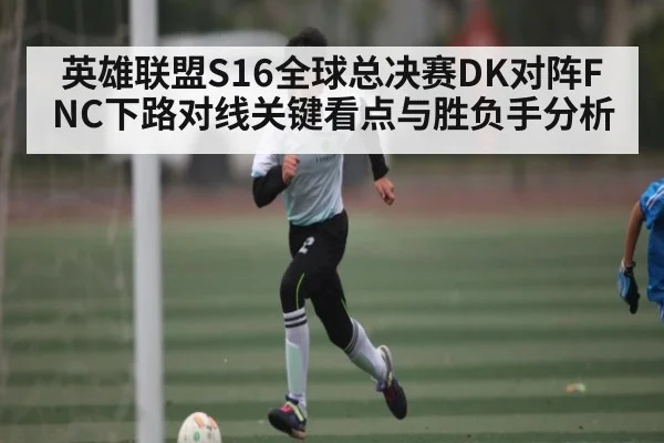 英雄联盟S16全球总决赛DK对阵FNC下路对线关键看点与胜负手分析
