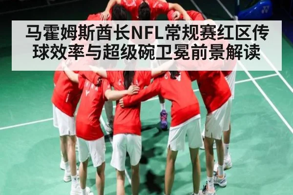 马霍姆斯酋长NFL常规赛红区传球效率与超级碗卫冕前景解读