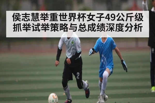 侯志慧举重世界杯女子49公斤级抓举试举策略与总成绩深度分析