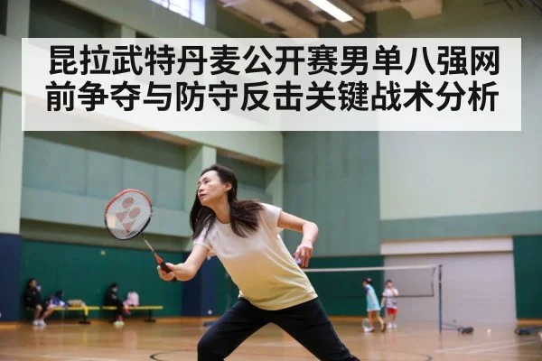 昆拉武特丹麦公开赛男单八强网前争夺与防守反击关键战术分析