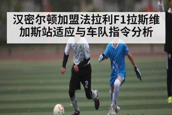 汉密尔顿加盟法拉利F1拉斯维加斯站适应与车队指令分析